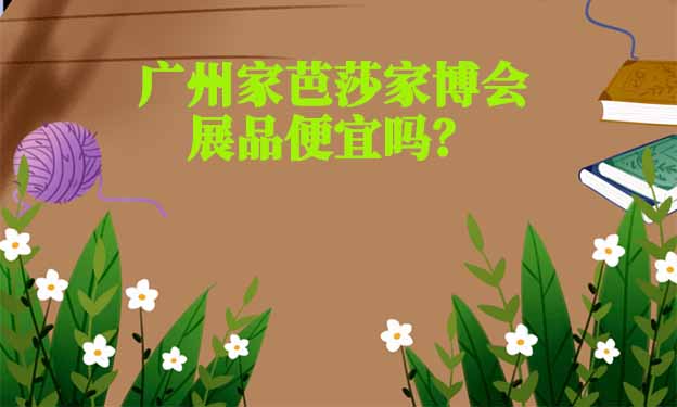 廣州家芭莎家博會(huì)展品便宜嗎？