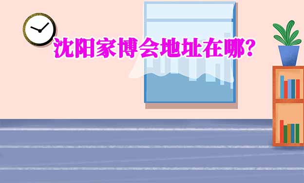 2025年沈陽家博會(huì)地址在哪？