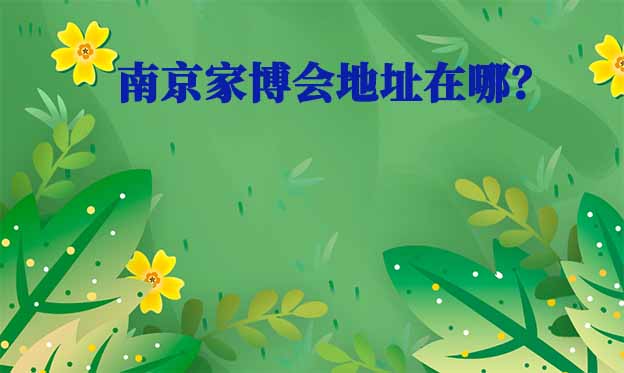 2026年南京家博會地址在哪？