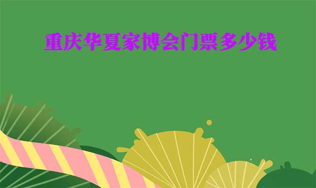 2025年重慶華夏家博會門票多少錢？