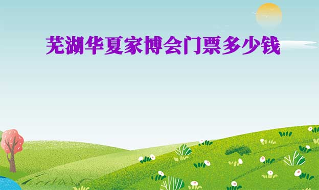 2025年蕪湖華夏家博會(huì)門票多少錢？