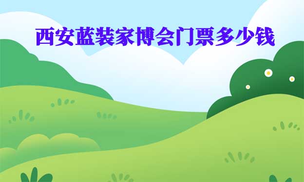 西安藍(lán)裝家博會門票多少錢(西安家博會門票價(jià)格)