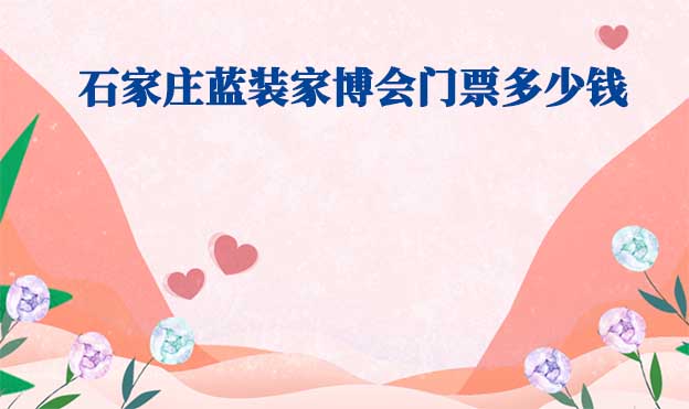 石家莊家博會門票多少錢一張(石家莊家博會門票價格)