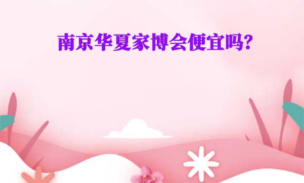 南京華夏家博會便宜嗎？