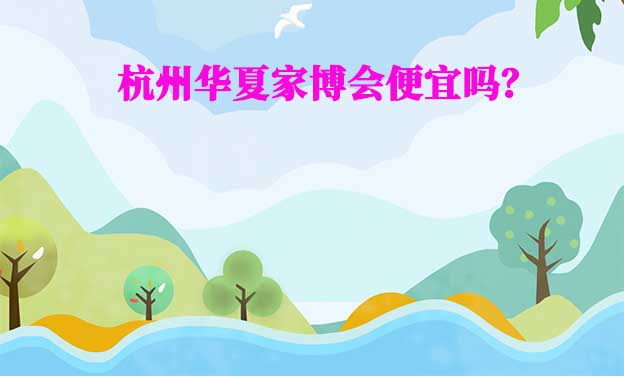 杭州華夏家博會(huì)便宜嗎？