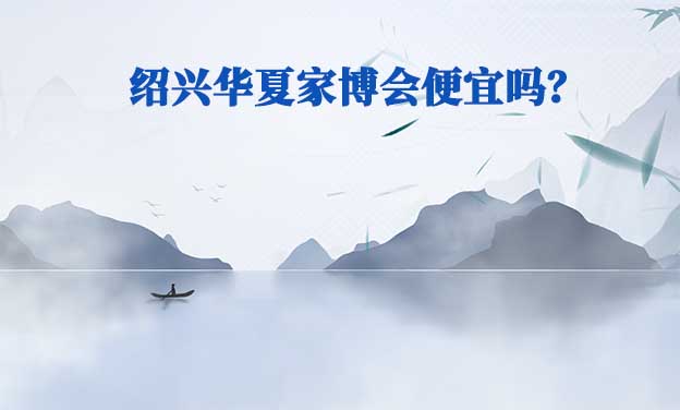 紹興華夏家博會便宜嗎？