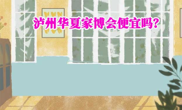 瀘州華夏家博會(huì)便宜嗎？