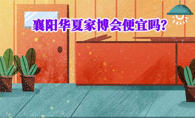 襄陽華夏家博會便宜嗎？