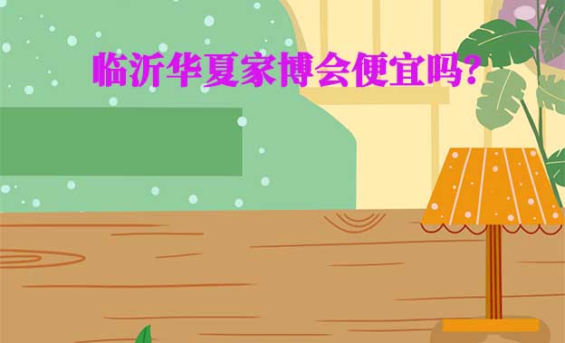 臨沂華夏家博會(huì)便宜嗎？