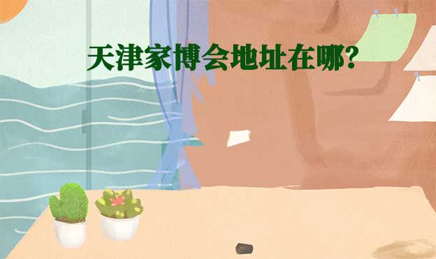 2026年天津家博會(huì)地址在哪？