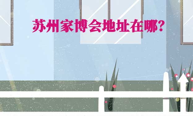 2026年蘇州家博會(huì)地址在哪？