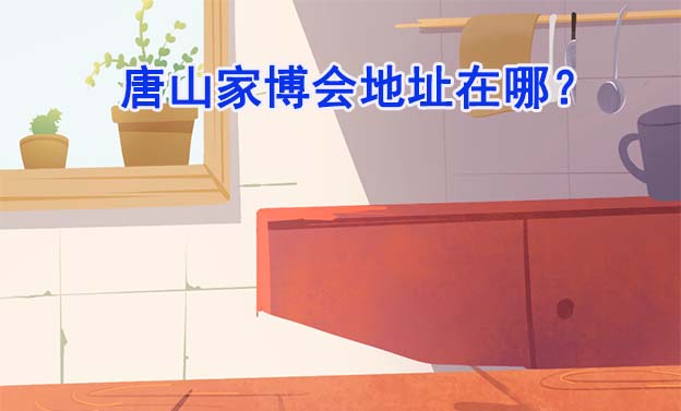 2026年唐山家博會地址在哪？