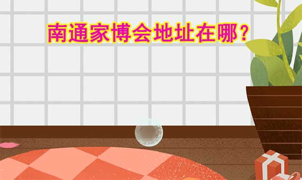 2026年南通家博會(huì)地址在哪？