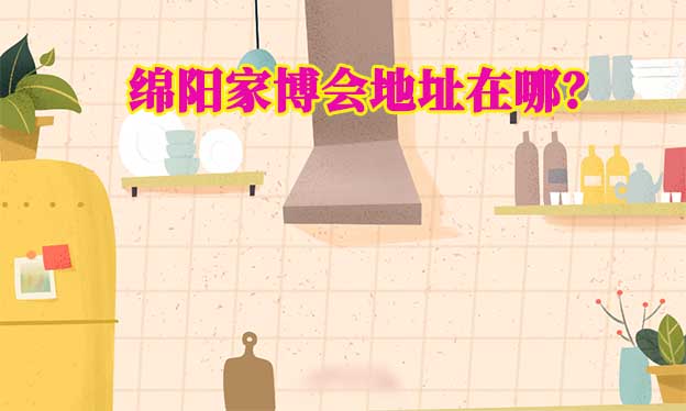 2026年綿陽家博會地址在哪？