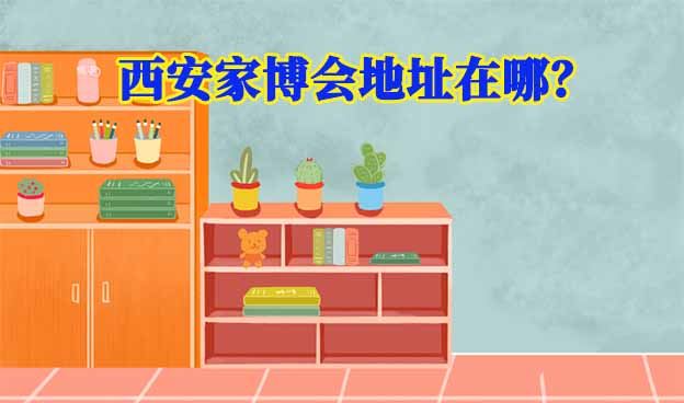 2026年西安家博會(huì)地址在哪？