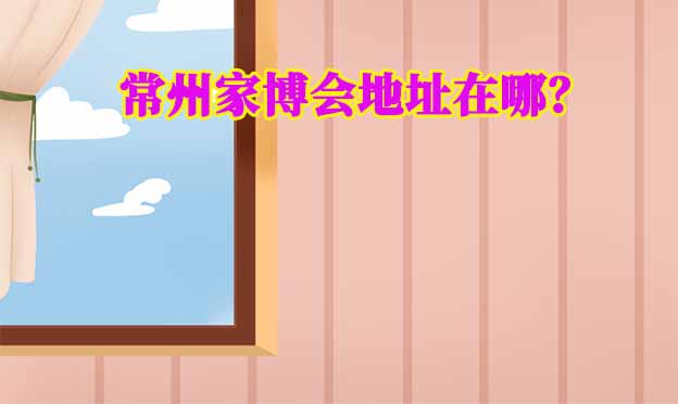 2026年常州家博會(huì)地址在哪？