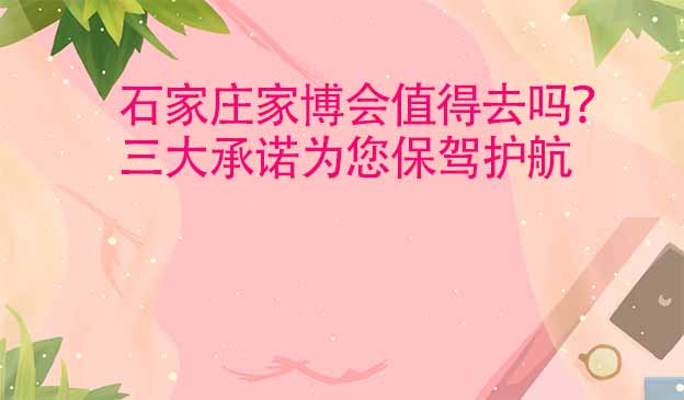 石家莊家博會值得去嗎？三大承諾為您保駕護(hù)航