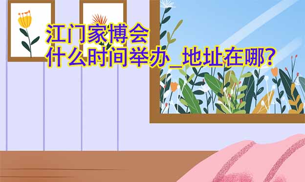 江門家博會什么時間舉辦_地址在哪？