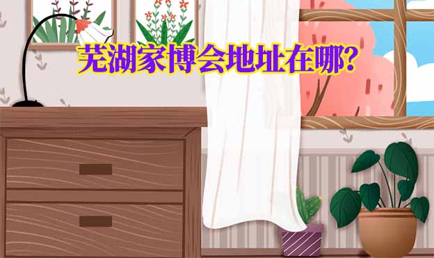 2025年蕪湖家博會地址在哪？