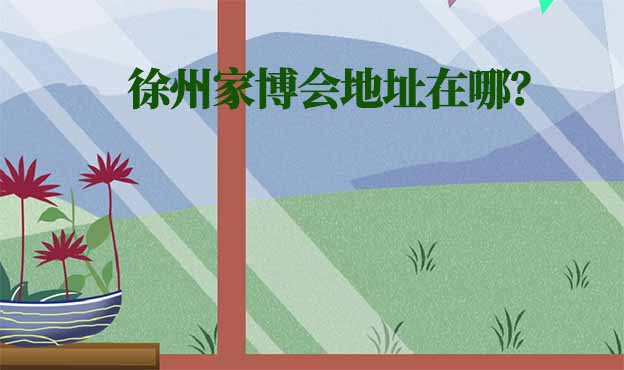 2026年徐州家博會(huì)地址在哪？