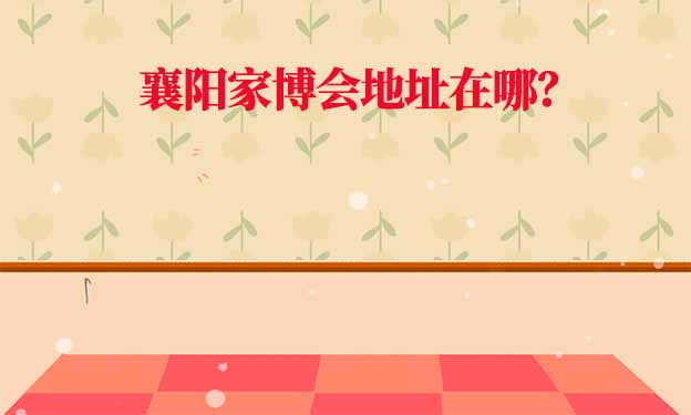 2026年襄陽(yáng)家博會(huì)地址在哪？