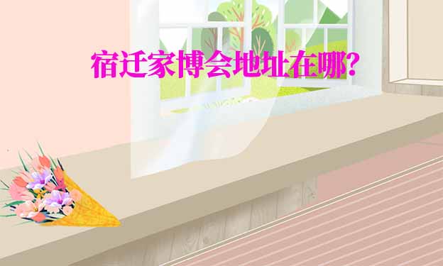 2026年宿遷家博會(huì)地址在哪？