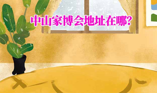 2025年中山家博會(huì)地址在哪？