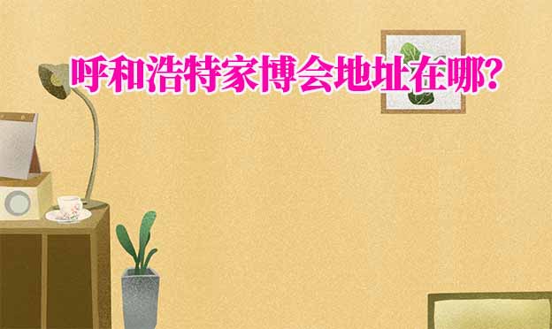 2026年呼和浩特家博會地址在哪？