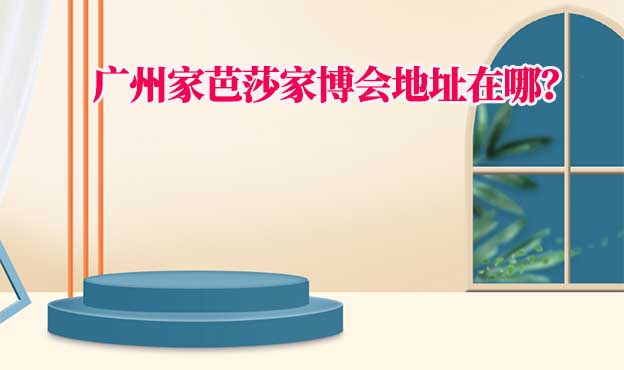 2026年廣州家芭莎家博會(huì)地址在哪？