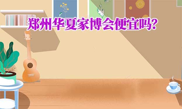 鄭州華夏家博會便宜嗎？