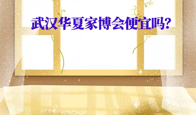 武漢華夏家博會便宜嗎？