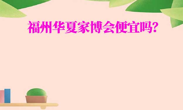 福州華夏家博會便宜嗎？