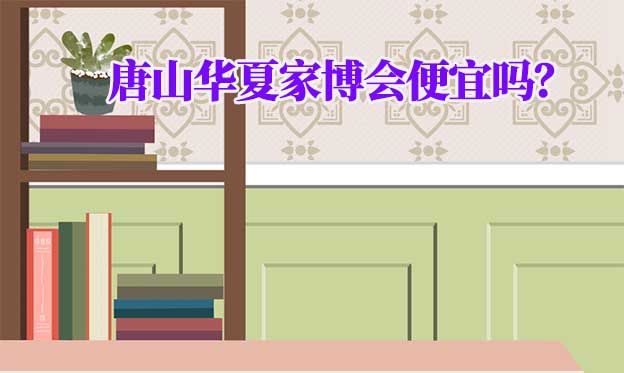 唐山華夏家博會(huì)便宜嗎？