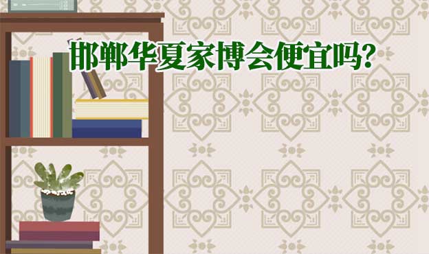 邯鄲華夏家博會便宜嗎？