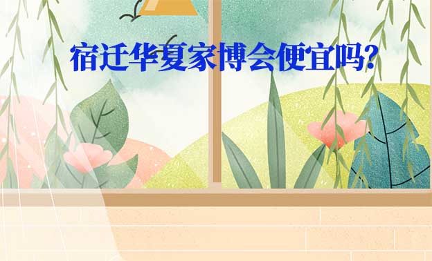 宿遷華夏家博會(huì)便宜嗎？