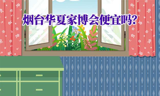 煙臺華夏家博會便宜嗎？