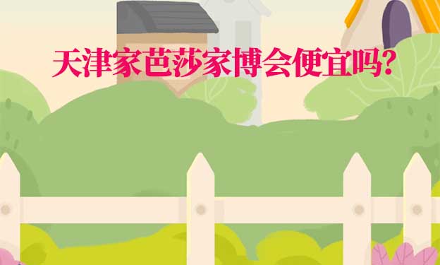 天津家芭莎家博會(huì)便宜嗎？