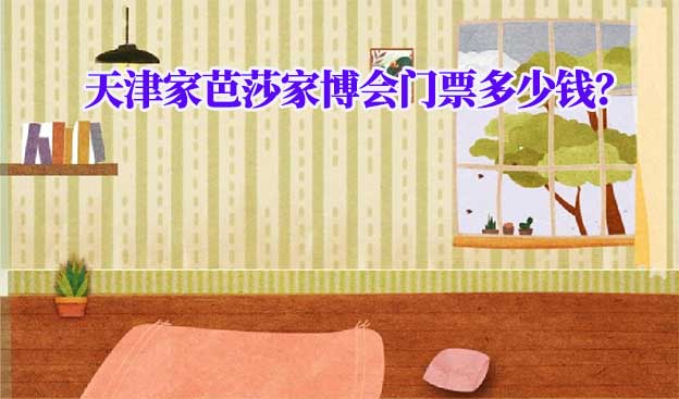 2025年天津家芭莎家博會門票多少錢？