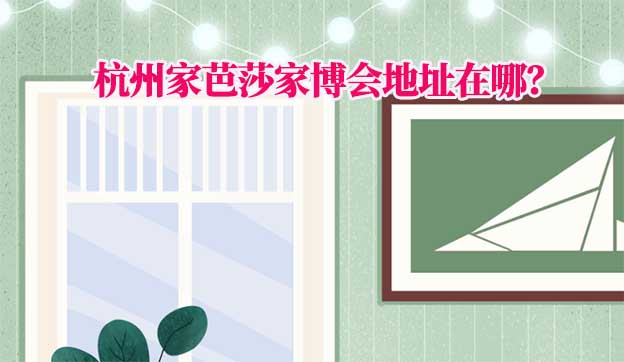 2024年杭州家芭莎家博會(huì)展館(杭州家博會(huì)地址在哪) 2024年杭州家芭莎家博會(huì)展館(杭州家博會(huì)地址在哪)