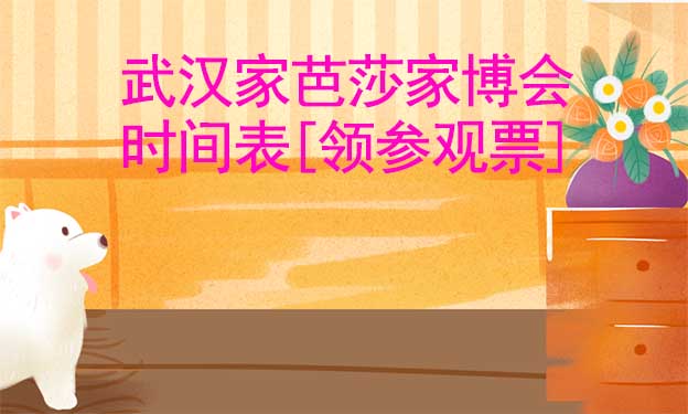 2022武漢家芭莎家博會(huì)時(shí)間表[領(lǐng)參觀票]
