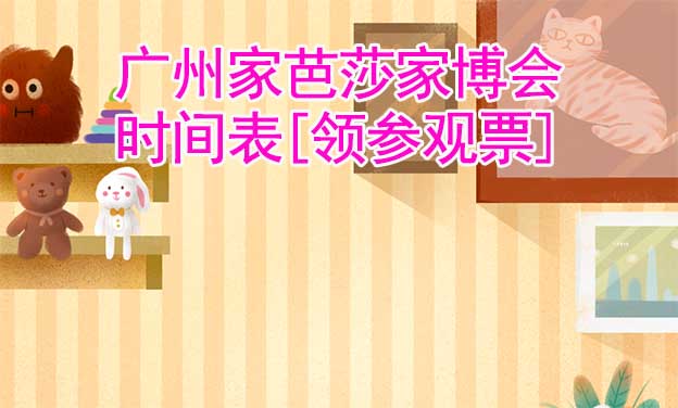 2026廣州家芭莎家博會(huì)時(shí)間表[領(lǐng)參觀票]
