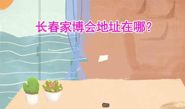 2022年長春世紀家博會地址在哪？