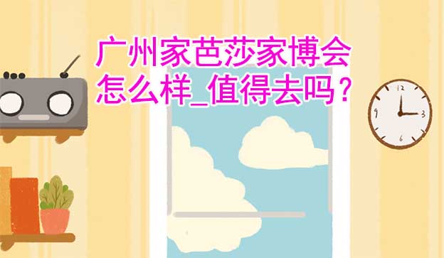 廣州家芭莎家博會(huì)怎么樣_值得去嗎？