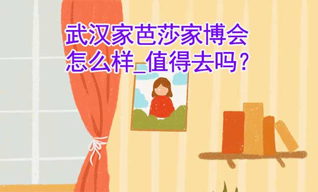 武漢家芭莎家博會(huì)怎么樣_值得去嗎？