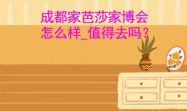 成都家芭莎家博會怎么樣_值得去嗎？