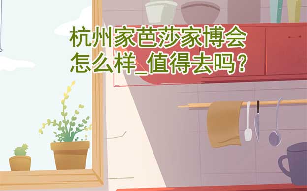 杭州家芭莎家博會怎么樣_值得去嗎？