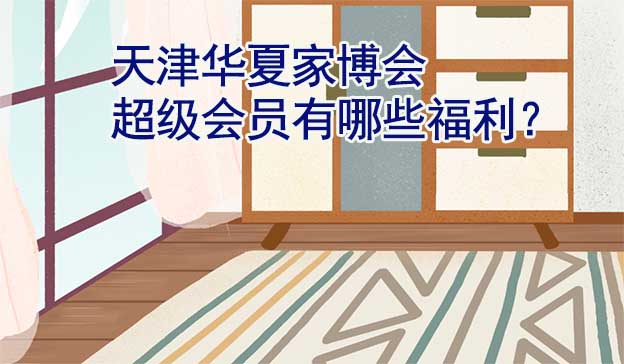 天津華夏家博會超級會員有哪些福利？