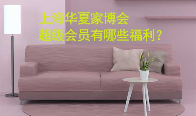 上海華夏家博會超級會員有哪些福利？