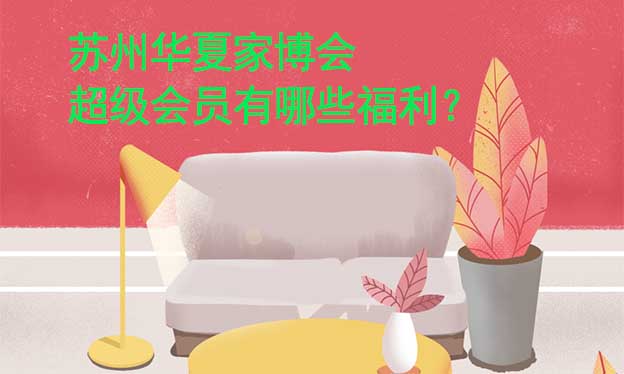 蘇州華夏家博會超級會員有哪些福利？