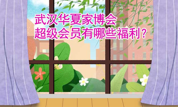 武漢華夏家博會超級會員有哪些福利？